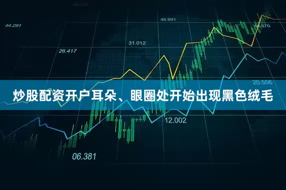 炒股配资开户耳朵、眼圈处开始出现黑色绒毛