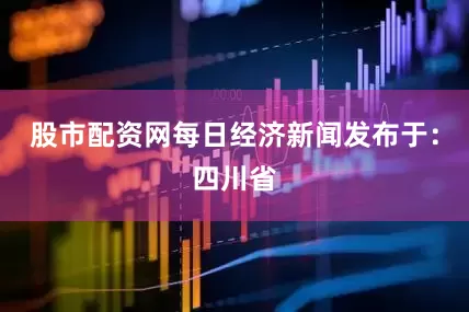 股市配资网每日经济新闻发布于：四川省