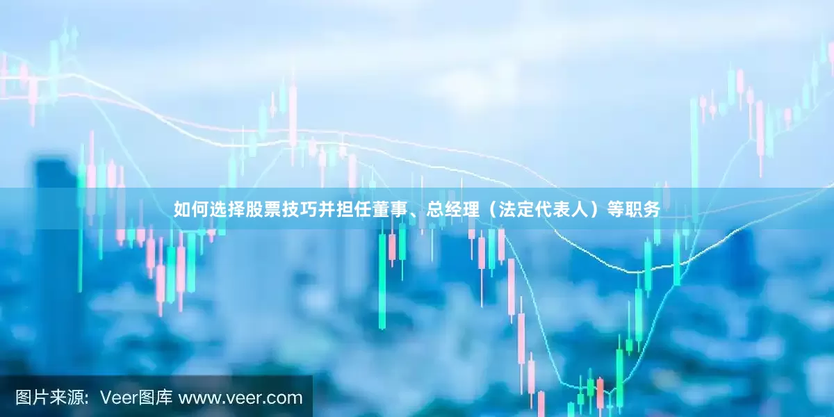如何选择股票技巧并担任董事、总经理（法定代表人）等职务