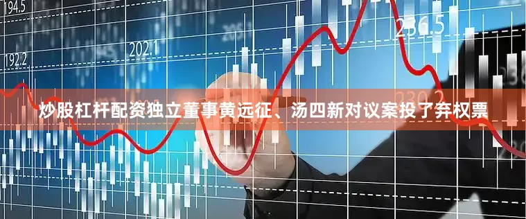 炒股杠杆配资独立董事黄远征、汤四新对议案投了弃权票