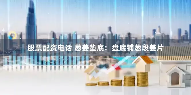 股票配资电话 葱姜垫底：盘底铺葱段姜片