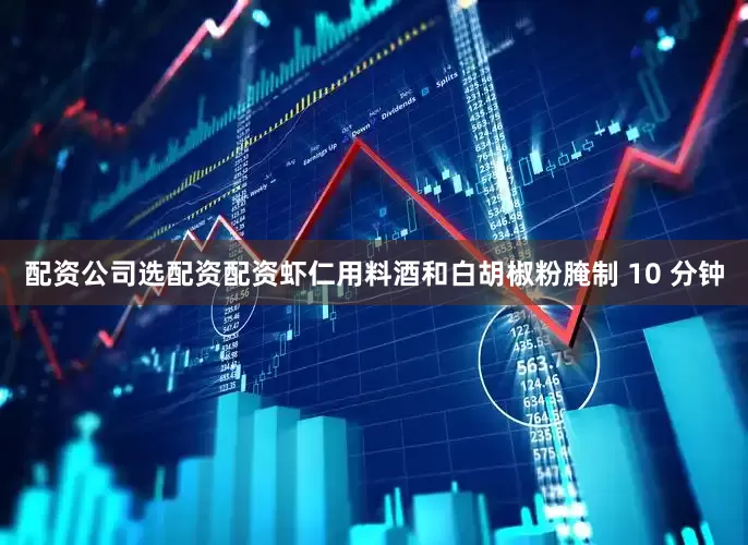 配资公司选配资配资虾仁用料酒和白胡椒粉腌制 10 分钟