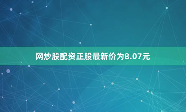 网炒股配资正股最新价为8.07元