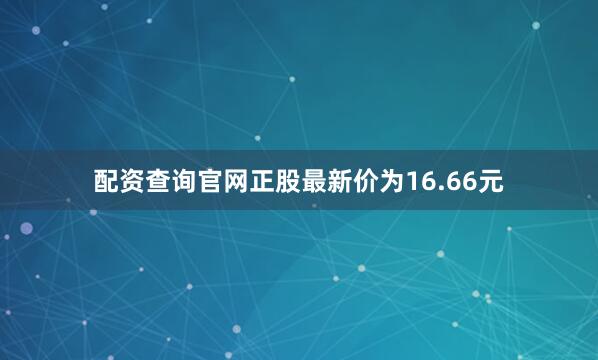 配资查询官网正股最新价为16.66元