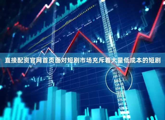 直接配资官网首页面对短剧市场充斥着大量低成本的短剧