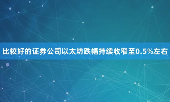 比较好的证券公司以太坊跌幅持续收窄至0.5%左右