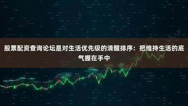 股票配资查询论坛是对生活优先级的清醒排序：把维持生活的底气握在手中