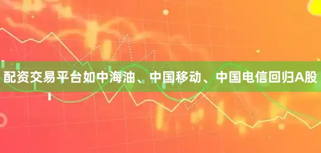 配资交易平台如中海油、中国移动、中国电信回归A股