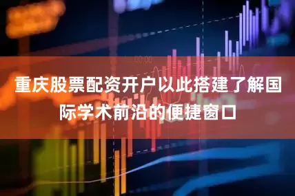 重庆股票配资开户以此搭建了解国际学术前沿的便捷窗口