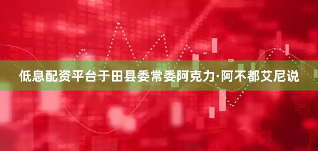 低息配资平台于田县委常委阿克力·阿不都艾尼说