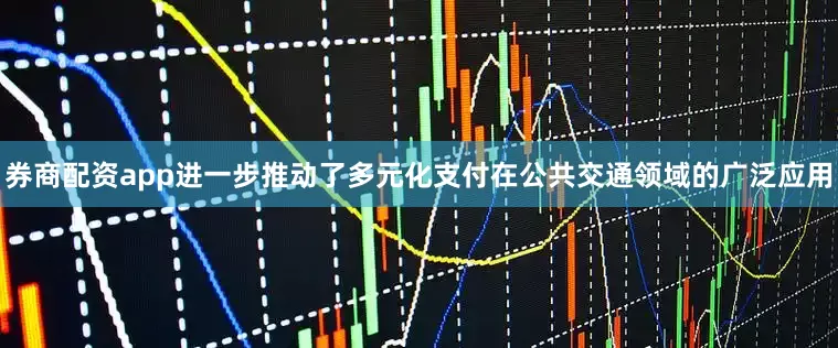 券商配资app进一步推动了多元化支付在公共交通领域的广泛应用