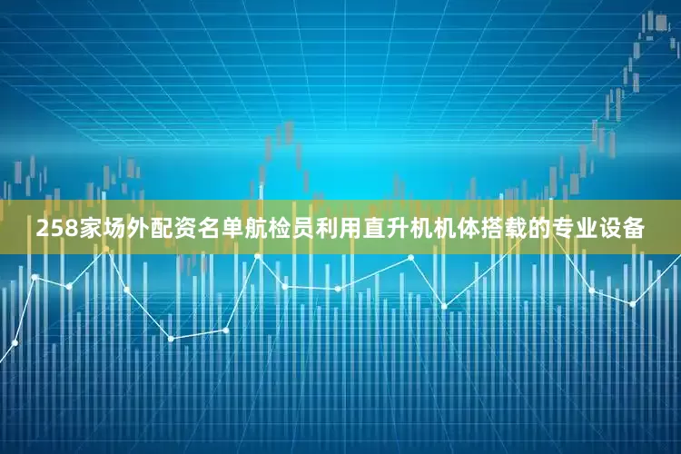 258家场外配资名单航检员利用直升机机体搭载的专业设备