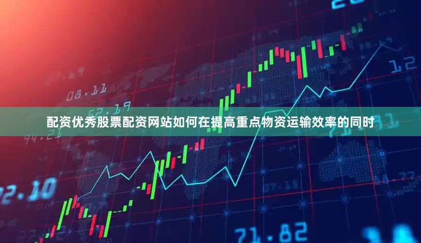 配资优秀股票配资网站如何在提高重点物资运输效率的同时