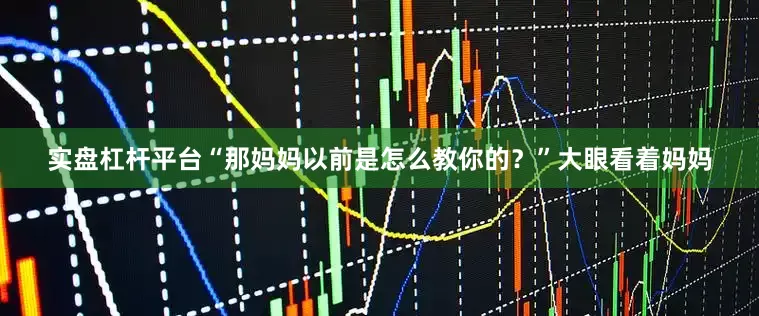 实盘杠杆平台“那妈妈以前是怎么教你的？”大眼看着妈妈