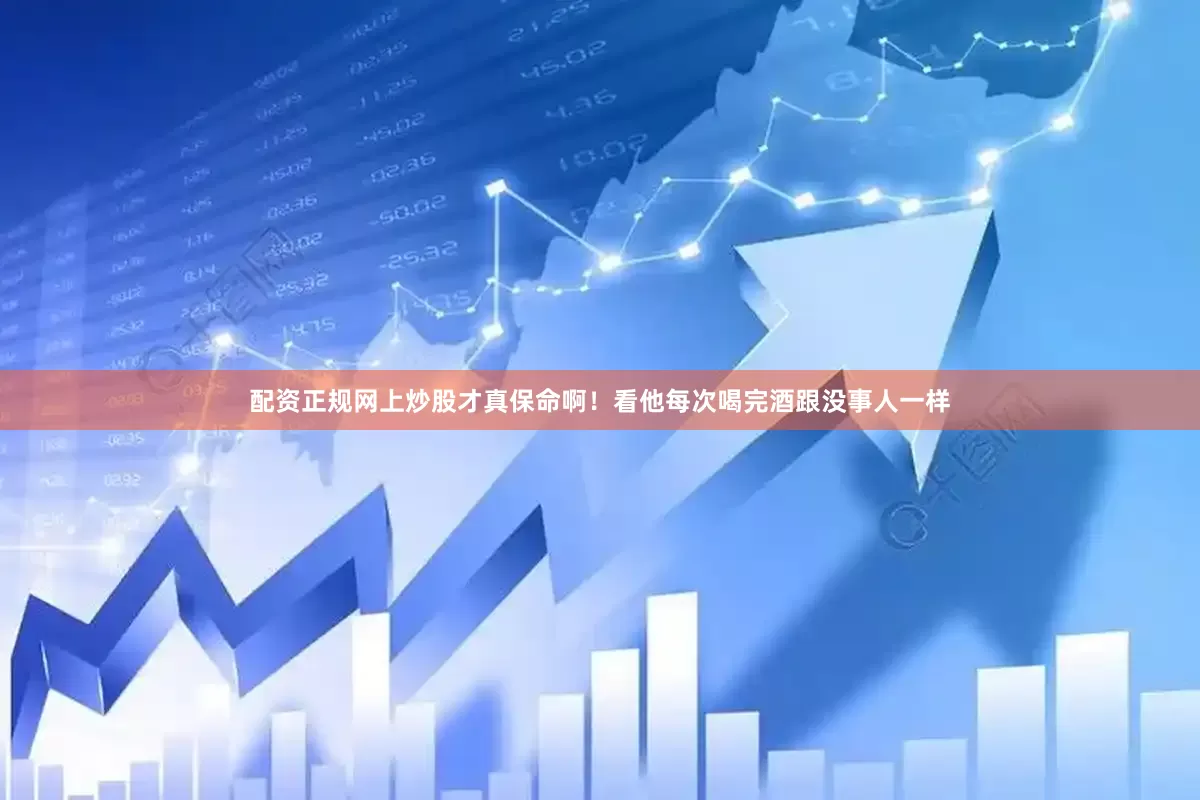 配资正规网上炒股才真保命啊！看他每次喝完酒跟没事人一样
