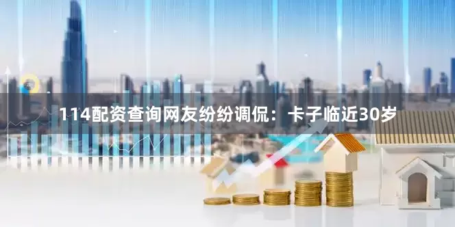 114配资查询网友纷纷调侃：卡子临近30岁