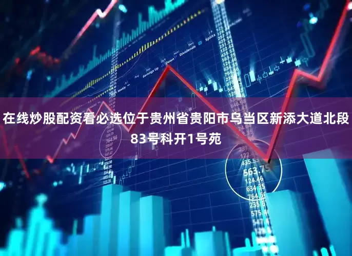 在线炒股配资看必选位于贵州省贵阳市乌当区新添大道北段83号科开1号苑