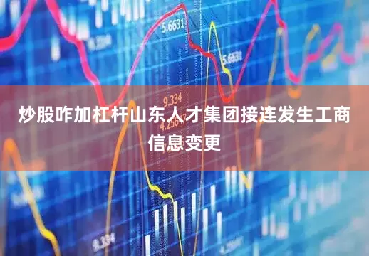炒股咋加杠杆山东人才集团接连发生工商信息变更