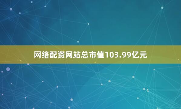 网络配资网站总市值103.99亿元