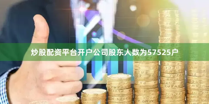 炒股配资平台开户公司股东人数为57525户