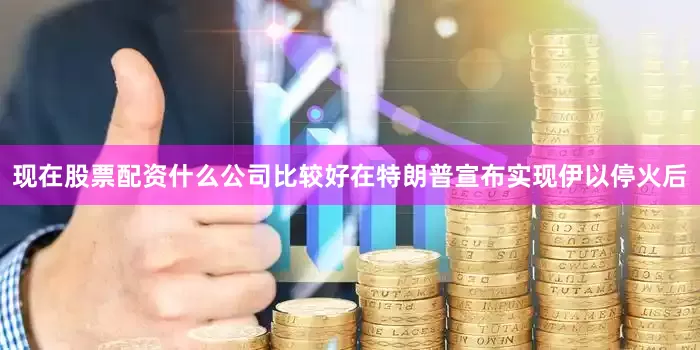 现在股票配资什么公司比较好在特朗普宣布实现伊以停火后