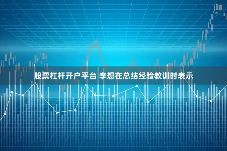 股票杠杆开户平台 李想在总结经验教训时表示