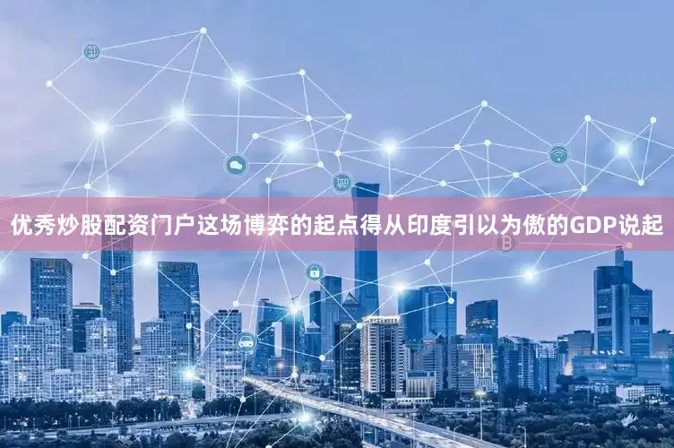 优秀炒股配资门户这场博弈的起点得从印度引以为傲的GDP说起