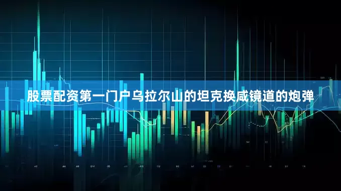 股票配资第一门户乌拉尔山的坦克换咸镜道的炮弹