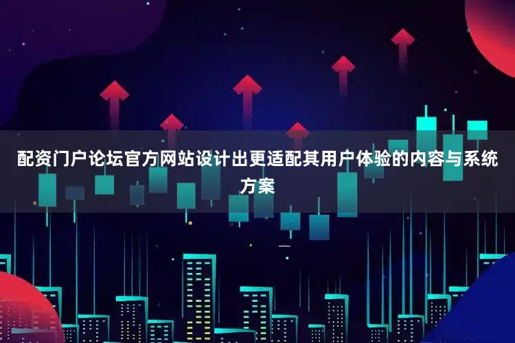 配资门户论坛官方网站设计出更适配其用户体验的内容与系统方案