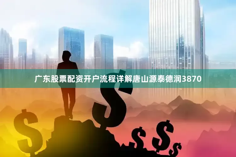 广东股票配资开户流程详解唐山源泰德润3870