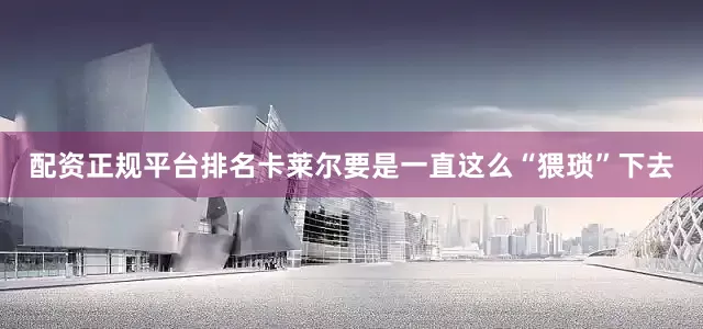配资正规平台排名卡莱尔要是一直这么“猥琐”下去