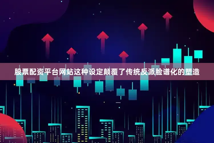 股票配资平台网站这种设定颠覆了传统反派脸谱化的塑造