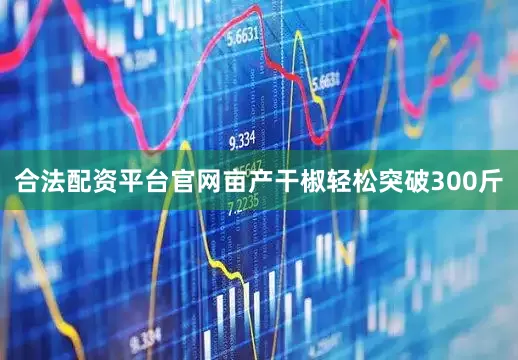 合法配资平台官网亩产干椒轻松突破300斤