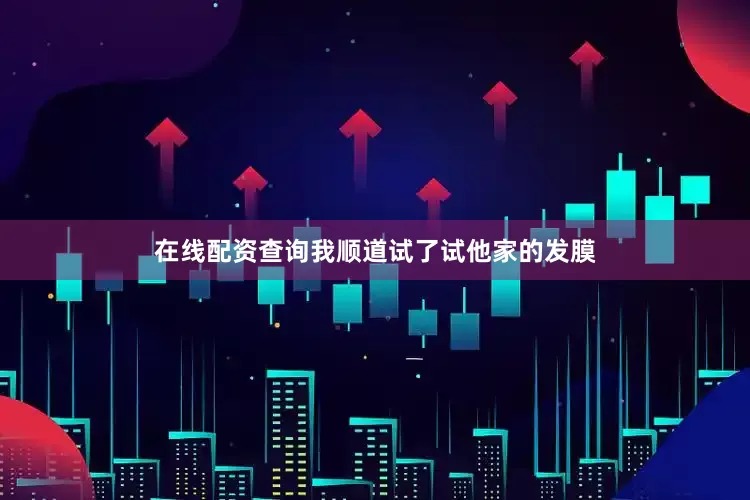 在线配资查询我顺道试了试他家的发膜