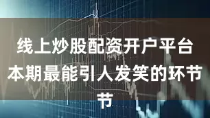 线上炒股配资开户平台本期最能引人发笑的环节