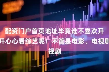 配资门户首页地址毕竟谁不喜欢开开心心看综艺呢！不管是电影、电视剧