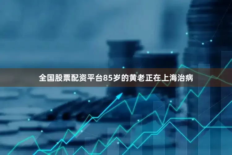 全国股票配资平台85岁的黄老正在上海治病
