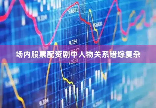 场内股票配资剧中人物关系错综复杂