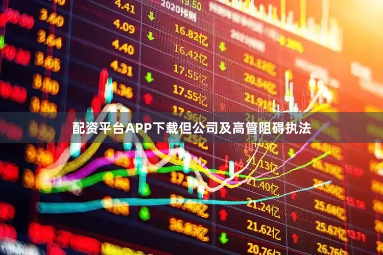 配资平台APP下载但公司及高管阻碍执法