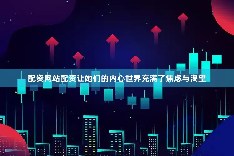 配资网站配资让她们的内心世界充满了焦虑与渴望