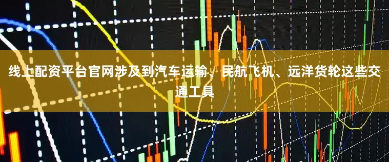 线上配资平台官网涉及到汽车运输、民航飞机、远洋货轮这些交通工具