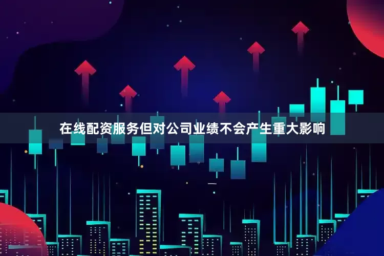 在线配资服务但对公司业绩不会产生重大影响