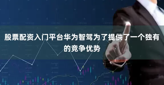 股票配资入门平台华为智驾为了提供了一个独有的竞争优势