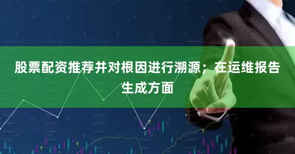 股票配资推荐并对根因进行溯源；　　在运维报告生成方面
