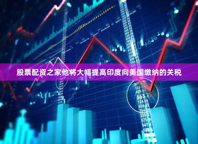 股票配资之家他将大幅提高印度向美国缴纳的关税