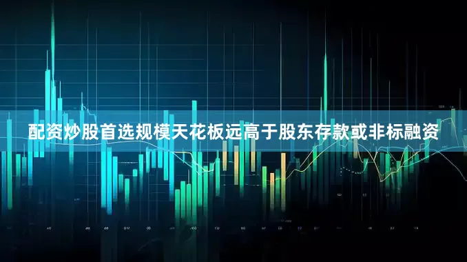 配资炒股首选规模天花板远高于股东存款或非标融资