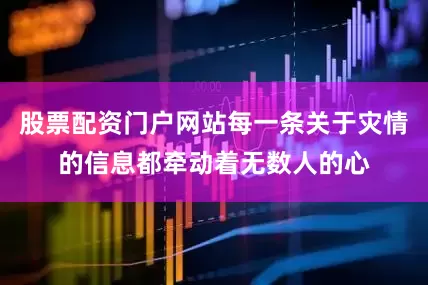 股票配资门户网站每一条关于灾情的信息都牵动着无数人的心