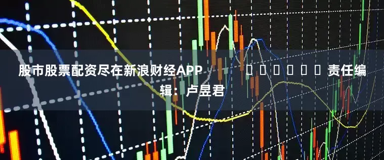 股市股票配资尽在新浪财经APP            						责任编辑：卢昱君