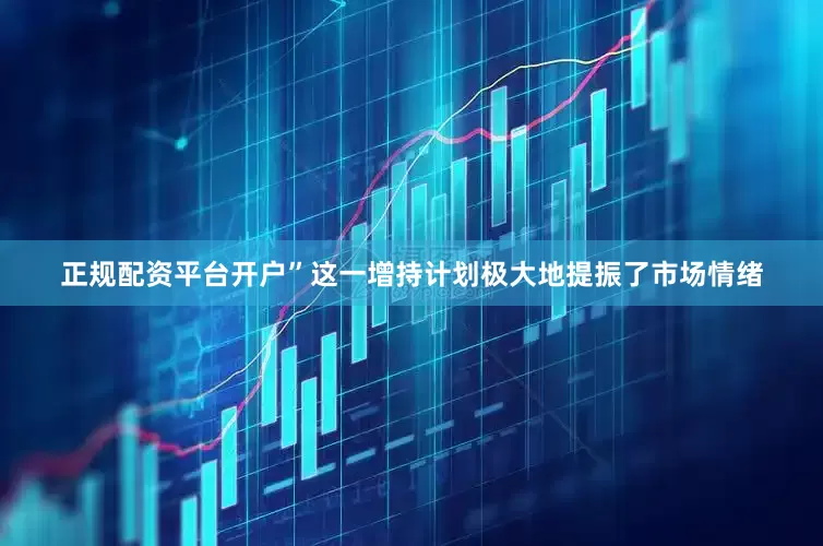 正规配资平台开户”　　这一增持计划极大地提振了市场情绪
