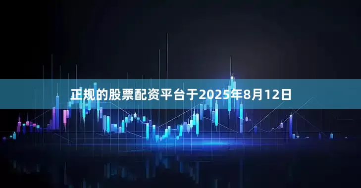 正规的股票配资平台　　于2025年8月12日